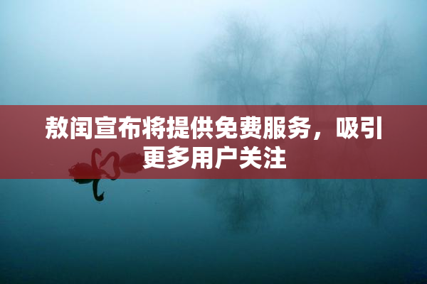 敖闰宣布将提供免费服务，吸引更多用户关注