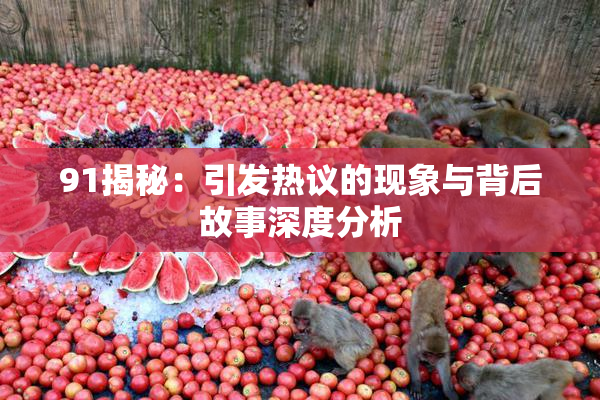 91揭秘：引发热议的现象与背后故事深度分析