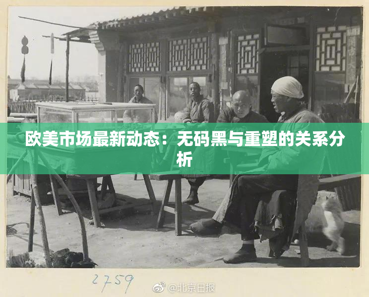 欧美市场最新动态：无码黑与重塑的关系分析