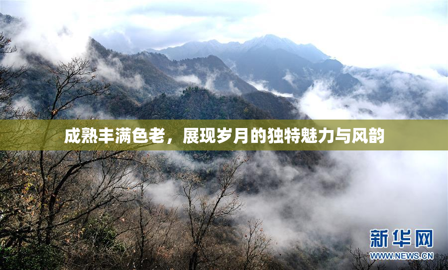 成熟丰满色老，展现岁月的独特魅力与风韵