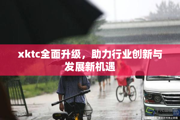 xktc全面升级，助力行业创新与发展新机遇