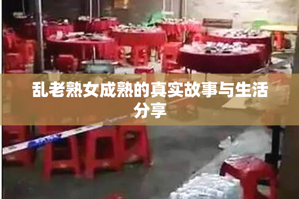乱老熟女成熟的真实故事与生活分享