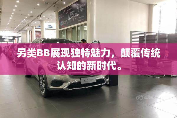 另类BB展现独特魅力，颠覆传统认知的新时代。