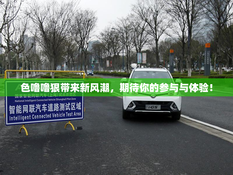色噜噜狠带来新风潮，期待你的参与与体验！