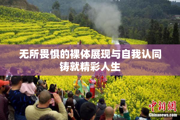 无所畏惧的裸体展现与自我认同铸就精彩人生