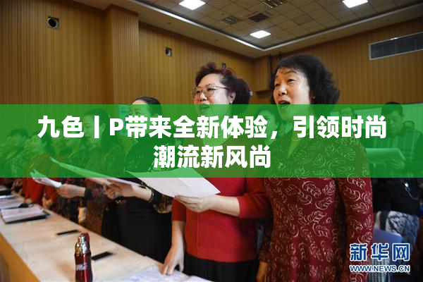 九色丨P带来全新体验，引领时尚潮流新风尚