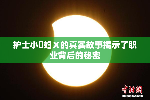护士小婬妇Ⅹ的真实故事揭示了职业背后的秘密