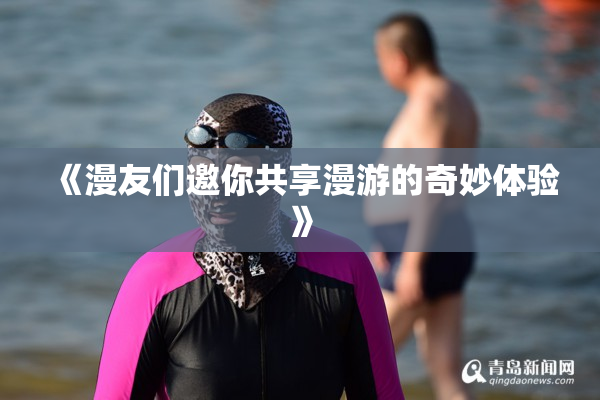 《漫友们邀你共享漫游的奇妙体验》