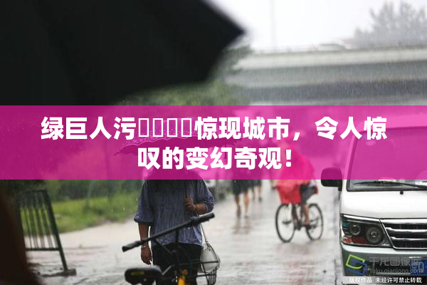 绿巨人污❌‌❌‌惊现城市，令人惊叹的变幻奇观！