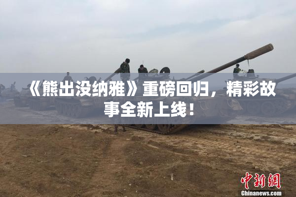 《熊出没纳雅》重磅回归，精彩故事全新上线！