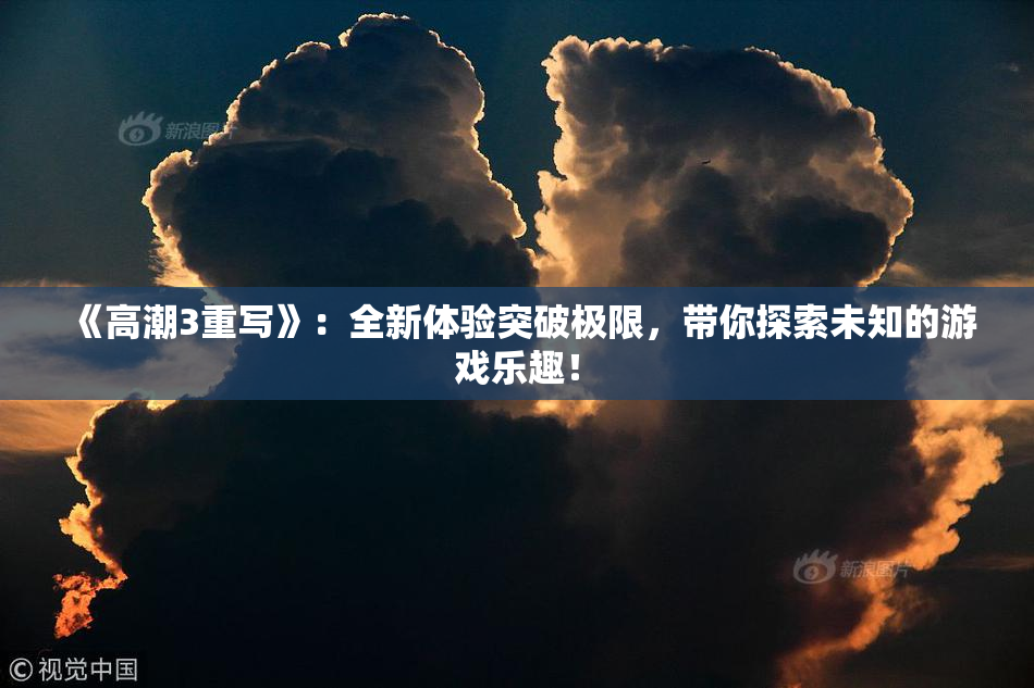《高潮3重写》：全新体验突破极限，带你探索未知的游戏乐趣！