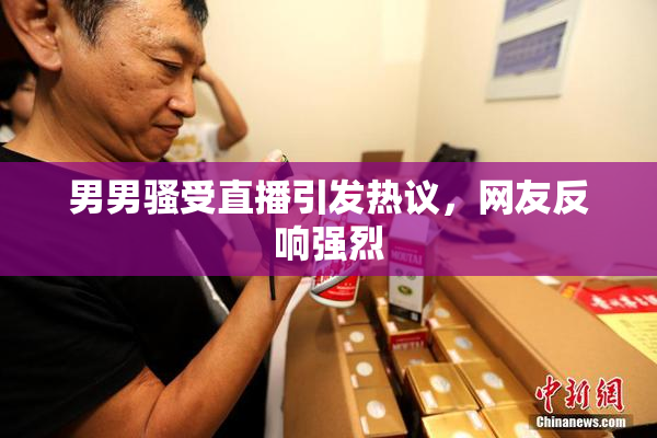 男男骚受直播引发热议，网友反响强烈