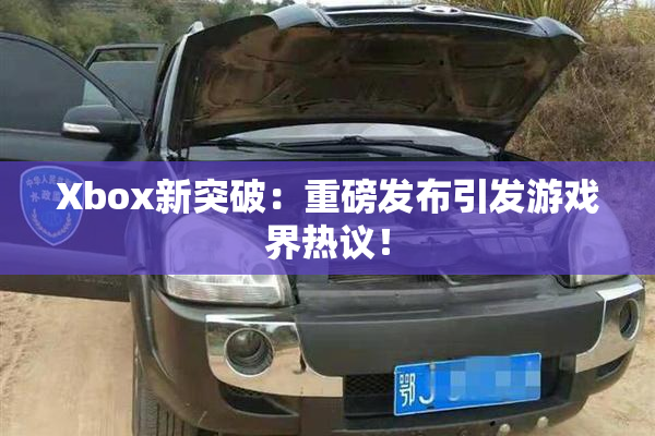 Xbox新突破：重磅发布引发游戏界热议！