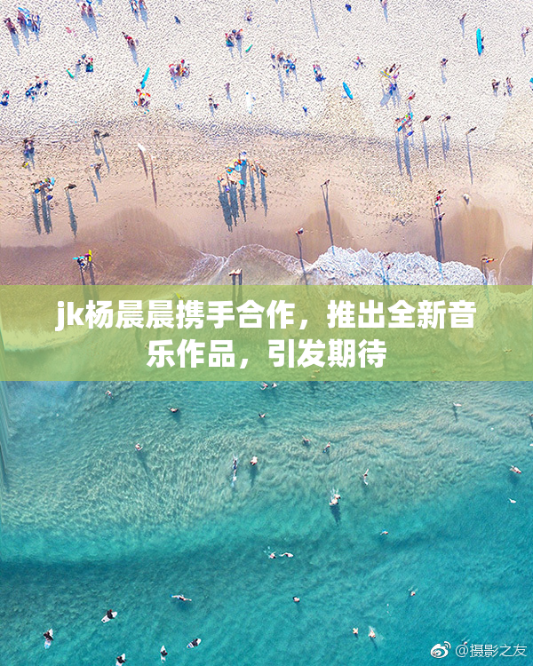 jk杨晨晨携手合作，推出全新音乐作品，引发期待