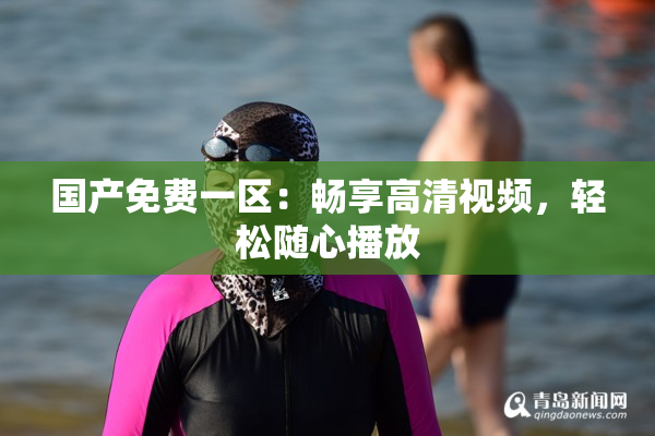 国产免费一区：畅享高清视频，轻松随心播放