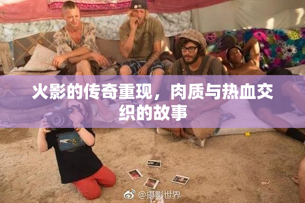 火影的传奇重现，肉质与热血交织的故事