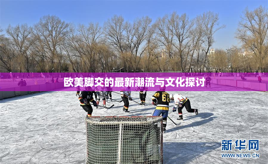 欧美脚交的最新潮流与文化探讨