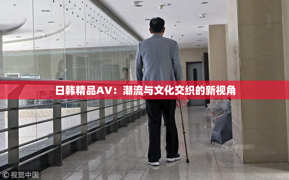 日韩精品AV：潮流与文化交织的新视角