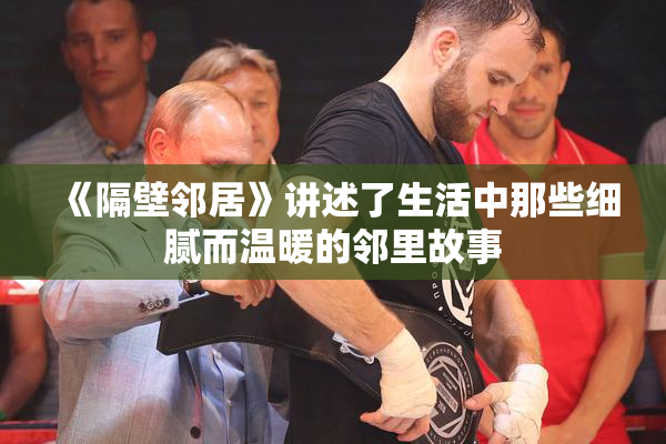 《隔壁邻居》讲述了生活中那些细腻而温暖的邻里故事