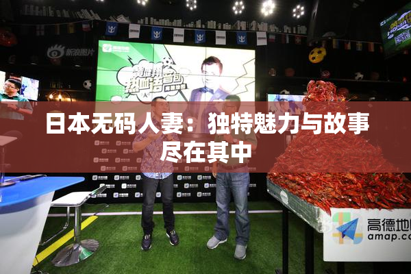 日本无码人妻：独特魅力与故事尽在其中