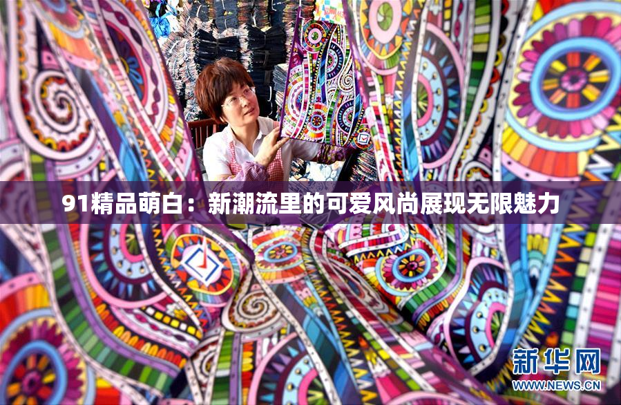 91精品萌白：新潮流里的可爱风尚展现无限魅力