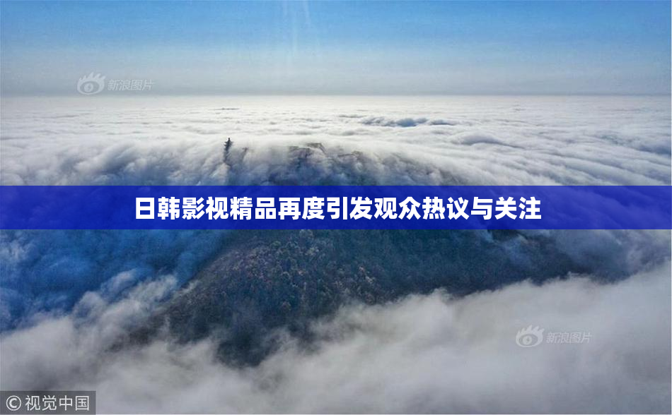 日韩影视精品再度引发观众热议与关注