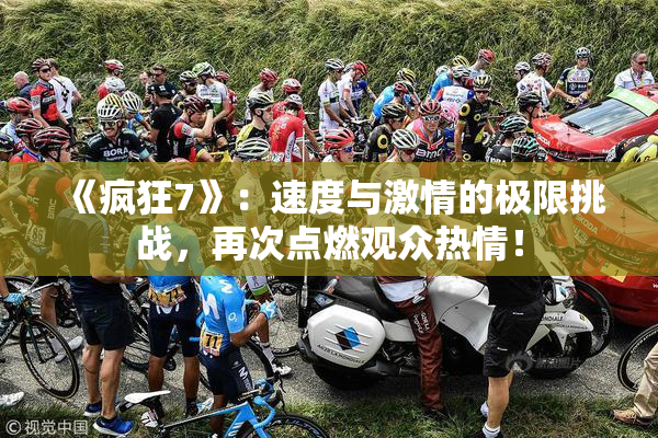《疯狂7》：速度与激情的极限挑战，再次点燃观众热情！