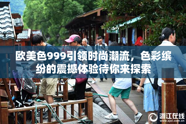 欧美色999引领时尚潮流，色彩缤纷的震撼体验待你来探索