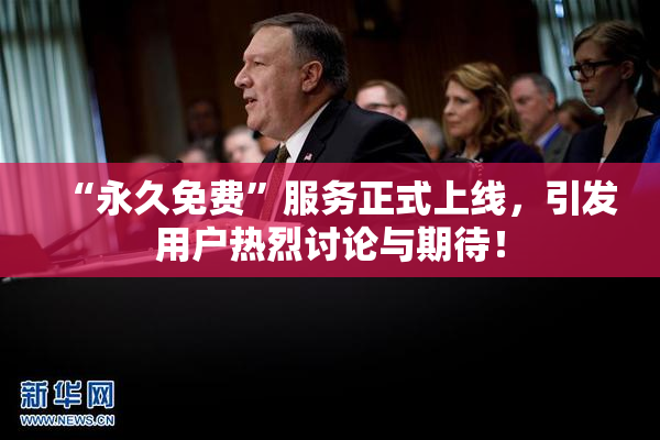 “永久免费”服务正式上线，引发用户热烈讨论与期待！