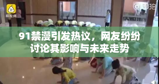 91禁漫引发热议，网友纷纷讨论其影响与未来走势