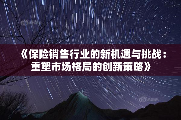 《保险销售行业的新机遇与挑战：重塑市场格局的创新策略》