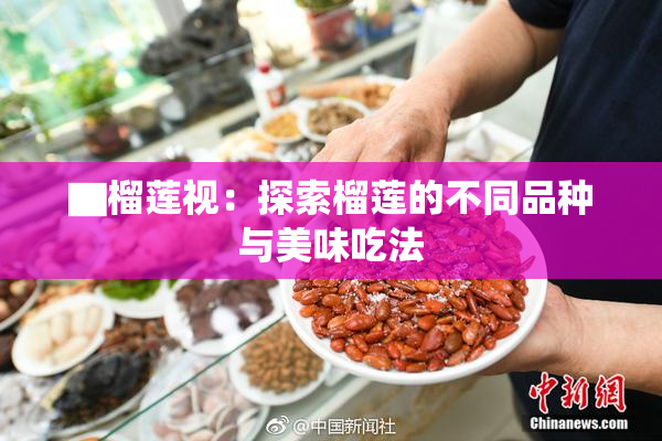 ▇榴莲视：探索榴莲的不同品种与美味吃法