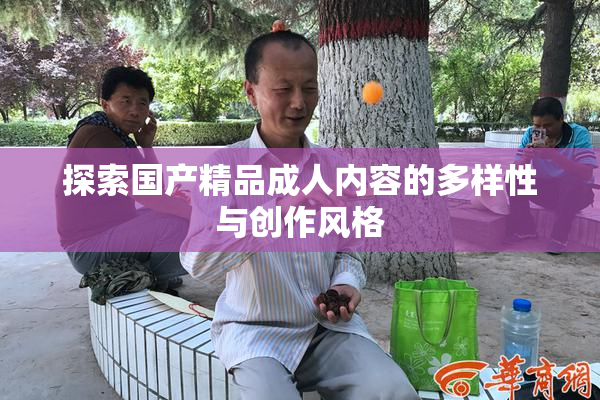 探索国产精品成人内容的多样性与创作风格