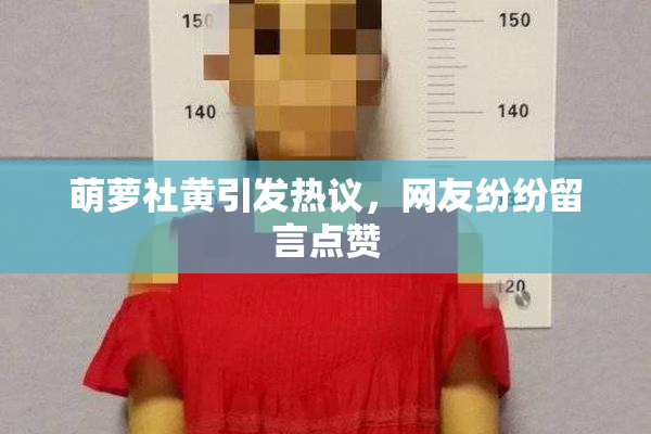 萌萝社黄引发热议，网友纷纷留言点赞