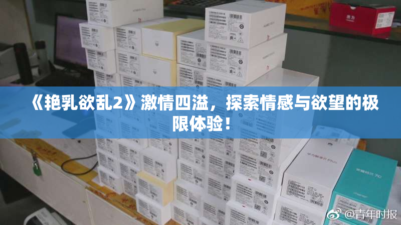《艳乳欲乱2》激情四溢，探索情感与欲望的极限体验！