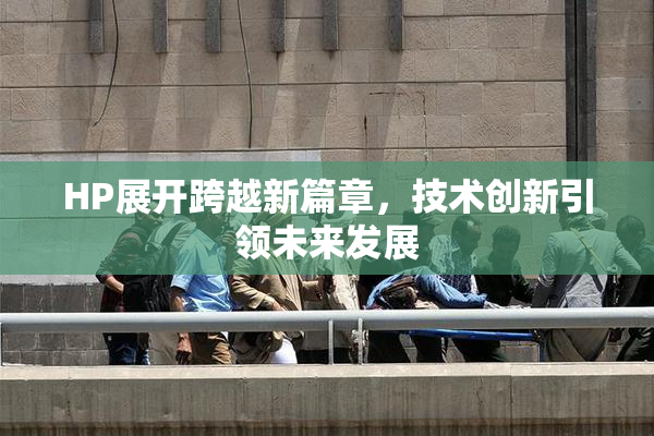 HP展开跨越新篇章，技术创新引领未来发展