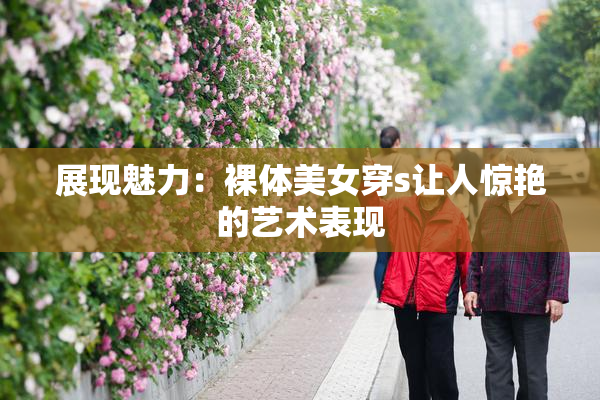 展现魅力：裸体美女穿s让人惊艳的艺术表现