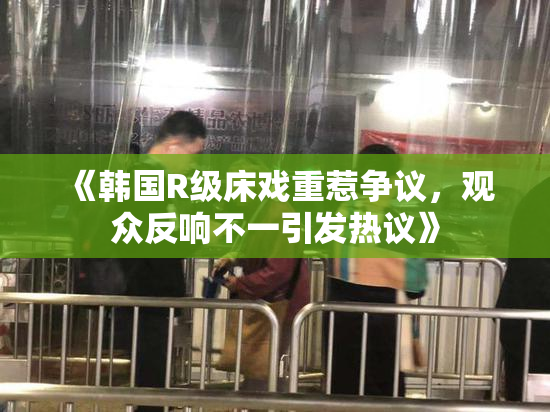 《韩国R级床戏重惹争议，观众反响不一引发热议》
