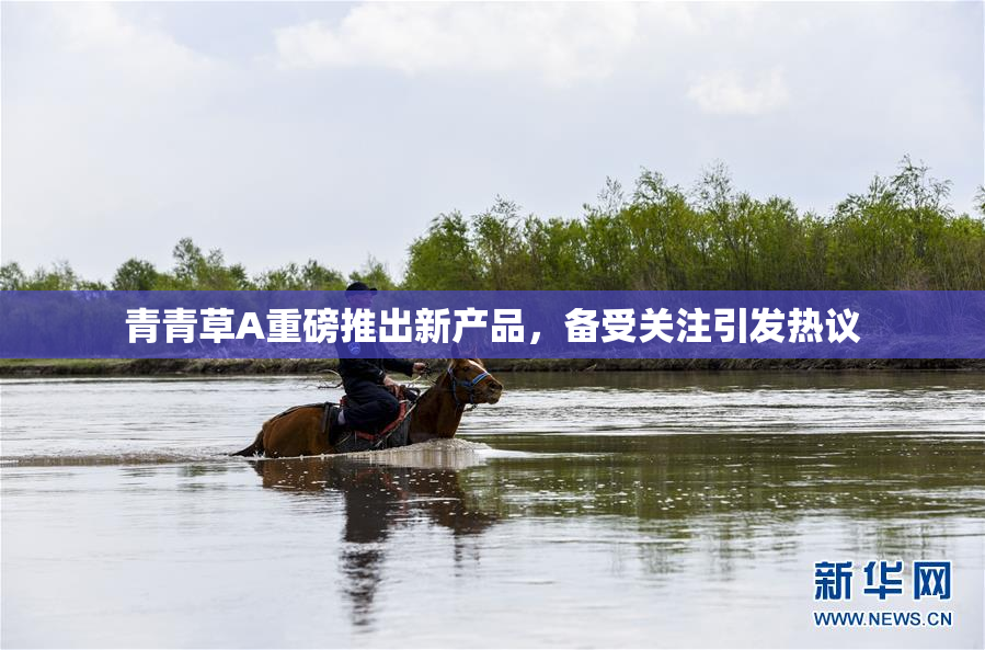 青青草A重磅推出新产品，备受关注引发热议