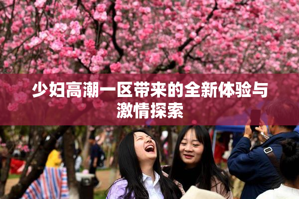 少妇高潮一区带来的全新体验与激情探索