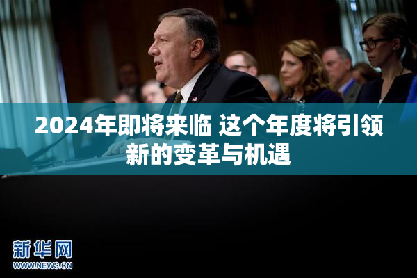 2024年即将来临 这个年度将引领新的变革与机遇