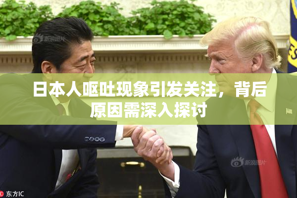 日本人呕吐现象引发关注，背后原因需深入探讨
