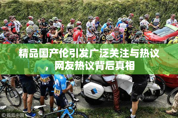 精品国产伦引发广泛关注与热议，网友热议背后真相