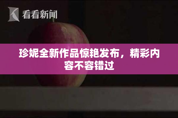 珍妮全新作品惊艳发布，精彩内容不容错过