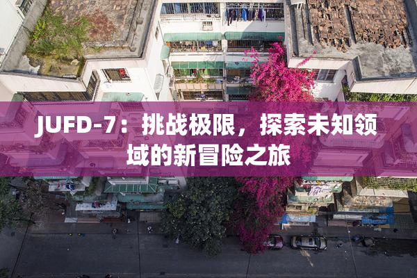 JUFD-7：挑战极限，探索未知领域的新冒险之旅