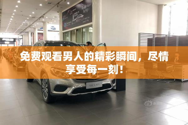 免费观看男人的精彩瞬间，尽情享受每一刻！