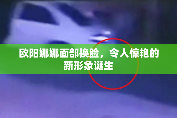欧阳娜娜面部换脸，令人惊艳的新形象诞生