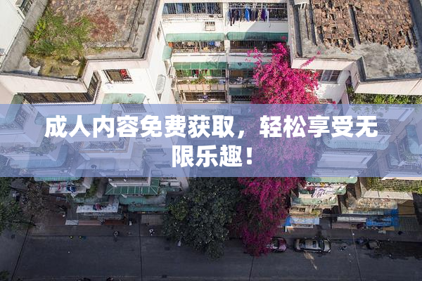 成人内容免费获取，轻松享受无限乐趣！