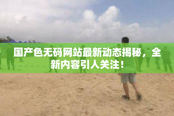 国产色无码网站最新动态揭秘，全新内容引人关注！