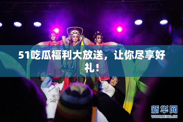 51吃瓜福利大放送，让你尽享好礼！